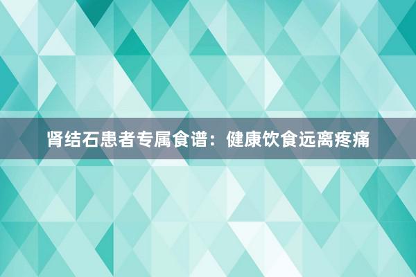 肾结石患者专属食谱：健康饮食远离疼痛